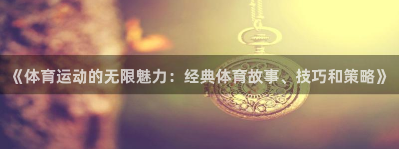 so米nba直播：《体育运动的无限魅力：经典体育故事、技巧和策略》